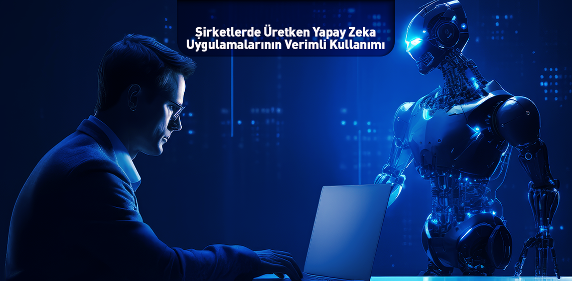 Şirketlerde Üretken Yapay Zeka Uygulamalarının Verimli Kullanımı