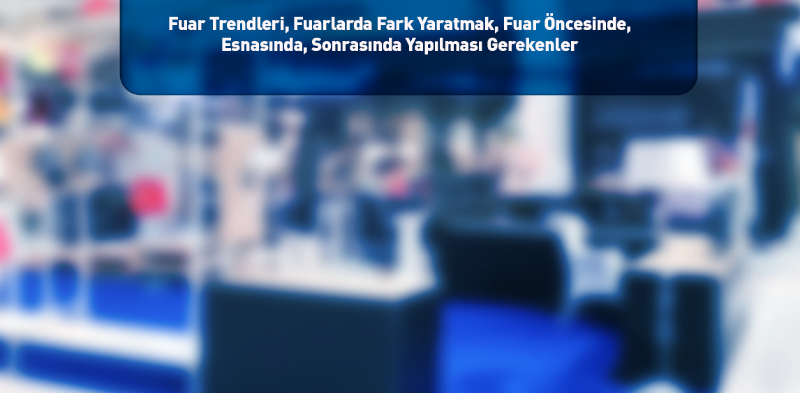 Fuar Trendleri, Fuarlarda Fark Yaratmak, Fuar Öncesinde, Esnasında, Sonrasında Yapılması Gerekenler  