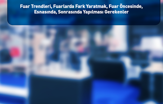 Fuar Trendleri, Fuarlarda Fark Yaratmak, Fuar Öncesinde, Esnasında, Sonrasında Yapılması Gerekenler  