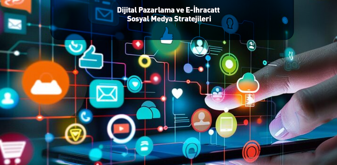 Dijital Pazarlama ve E-İhracatta Sosyal Medya Stratejileri