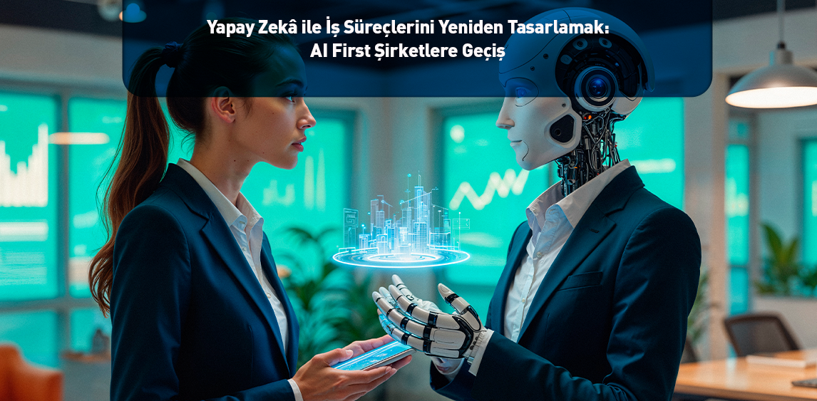 Yapay Zekâ ile İş Süreçlerini Yeniden Tasarlamak: AI First Şirketlere Geçiş