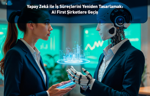 Yapay Zekâ ile İş Süreçlerini Yeniden Tasarlamak: AI First Şirketlere Geçiş